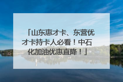 山东惠才卡、东营优才卡持卡人必看！中石化加油优惠直降！
